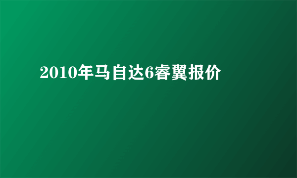 2010年马自达6睿翼报价