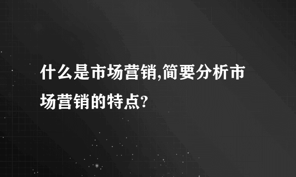 什么是市场营销,简要分析市场营销的特点?