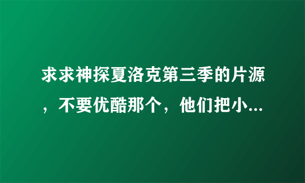 求求神探夏洛克第三季的片源，不要优酷那个，他们把小白字都给删了，我要看有小白字的。谢谢！