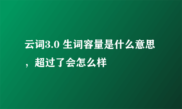 云词3.0 生词容量是什么意思，超过了会怎么样