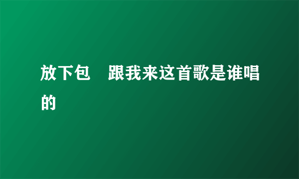 放下包衱跟我来这首歌是谁唱的