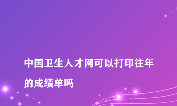 
中国卫生人才网可以打印往年的成绩单吗

