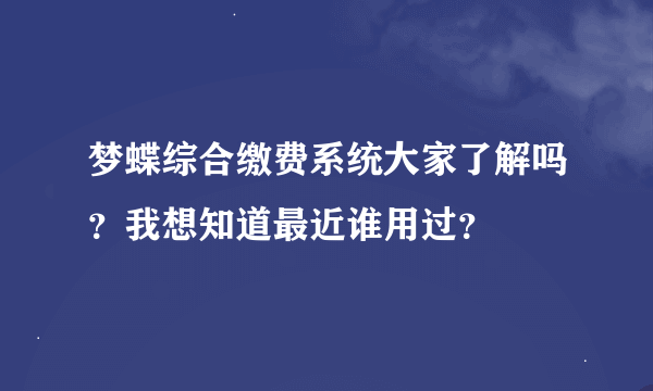 梦蝶综合缴费系统大家了解吗？我想知道最近谁用过？