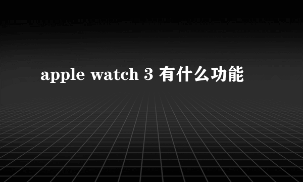 apple watch 3 有什么功能