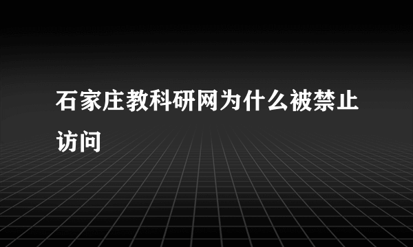 石家庄教科研网为什么被禁止访问