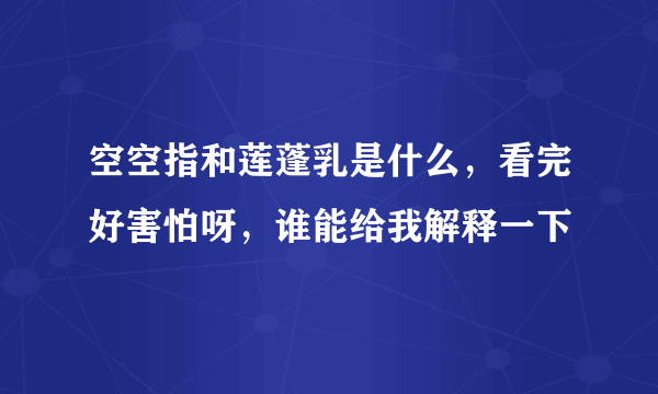 空空指和莲蓬乳是什么，看完好害怕呀，谁能给我解释一下