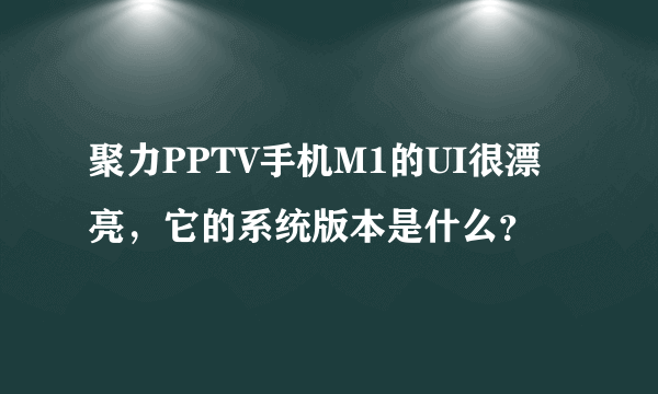 聚力PPTV手机M1的UI很漂亮，它的系统版本是什么？