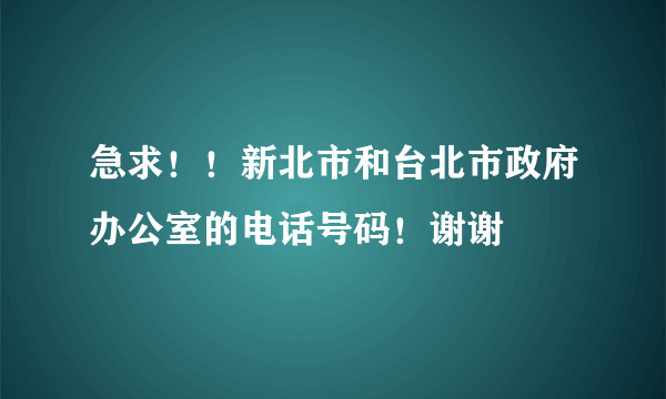 急求！！新北市和台北市政府办公室的电话号码！谢谢