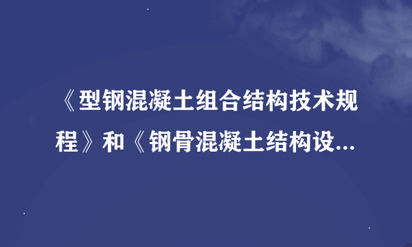 《型钢混凝土组合结构技术规程》和《钢骨混凝土结构设计规程》二者间的区别