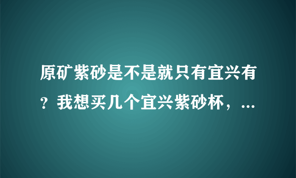 原矿紫砂是不是就只有宜兴有？我想买几个宜兴紫砂杯，谁能告诉我宜兴紫砂壶官方网站或者是商城可以买到？