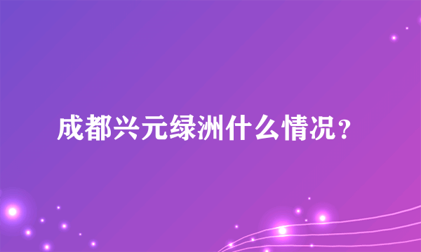 成都兴元绿洲什么情况？