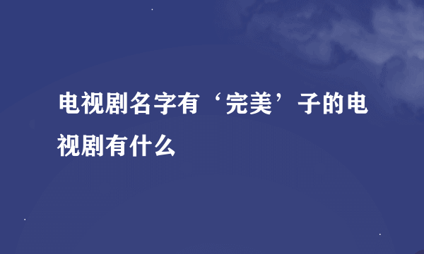 电视剧名字有‘完美’子的电视剧有什么