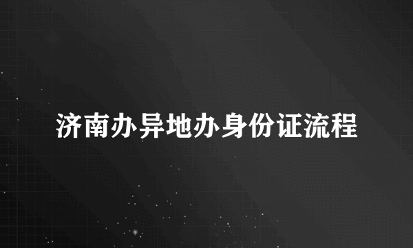 济南办异地办身份证流程