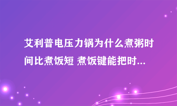 艾利普电压力锅为什么煮粥时间比煮饭短 煮饭键能把时间调到二十。而煮粥键时间只能调到8