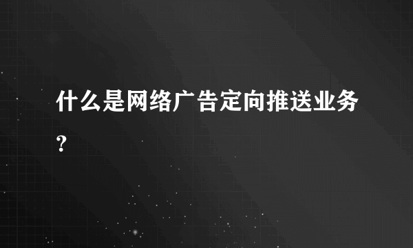 什么是网络广告定向推送业务？