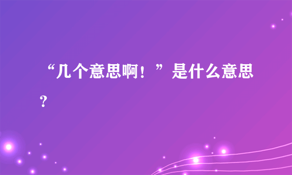 “几个意思啊！”是什么意思？