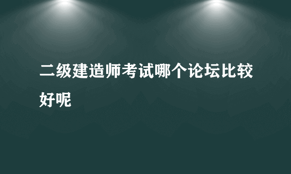 二级建造师考试哪个论坛比较好呢