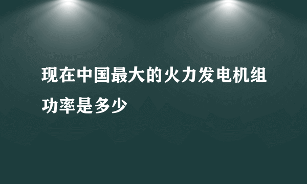 现在中国最大的火力发电机组功率是多少