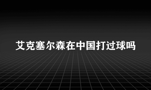 艾克塞尔森在中国打过球吗