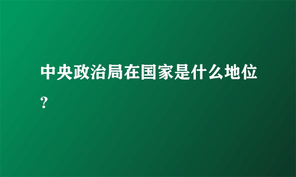 中央政治局在国家是什么地位？