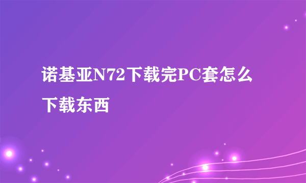 诺基亚N72下载完PC套怎么下载东西