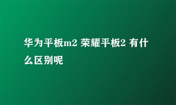 华为平板m2 荣耀平板2 有什么区别呢