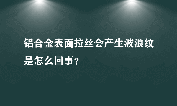 铝合金表面拉丝会产生波浪纹是怎么回事？