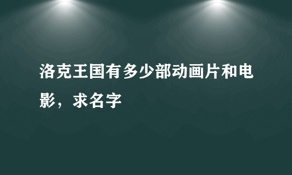 洛克王国有多少部动画片和电影，求名字