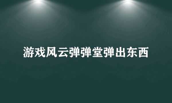 游戏风云弹弹堂弹出东西