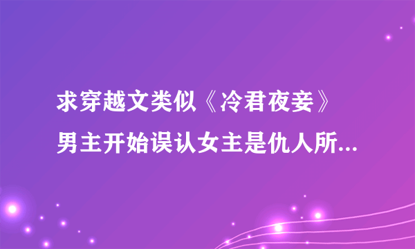 求穿越文类似《冷君夜妾》 男主开始误认女主是仇人所以虐女主的身,但经过相处还是无可救药得狂爱上了她