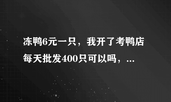 冻鸭6元一只，我开了考鸭店每天批发400只可以吗，若可以长期订货？