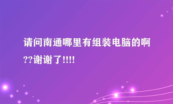 请问南通哪里有组装电脑的啊??谢谢了!!!!