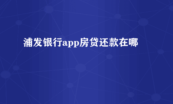 浦发银行app房贷还款在哪