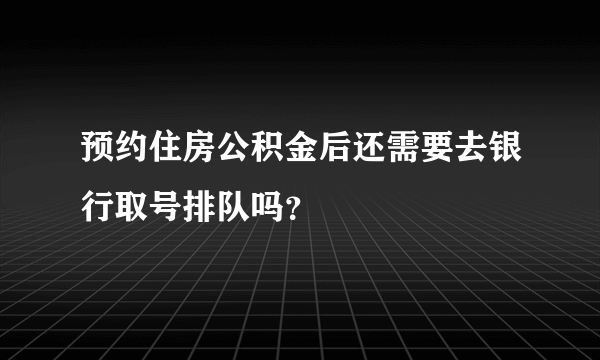 预约住房公积金后还需要去银行取号排队吗？