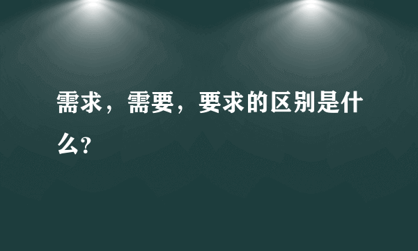 需求，需要，要求的区别是什么？