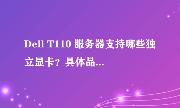 Dell T110 服务器支持哪些独立显卡？具体品牌型号？