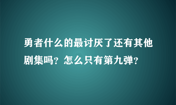 勇者什么的最讨厌了还有其他剧集吗？怎么只有第九弹？