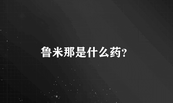 鲁米那是什么药？