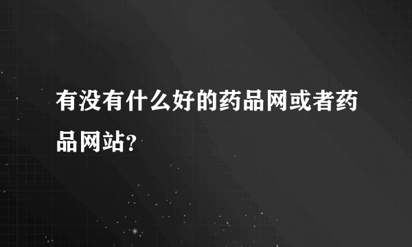 有没有什么好的药品网或者药品网站？