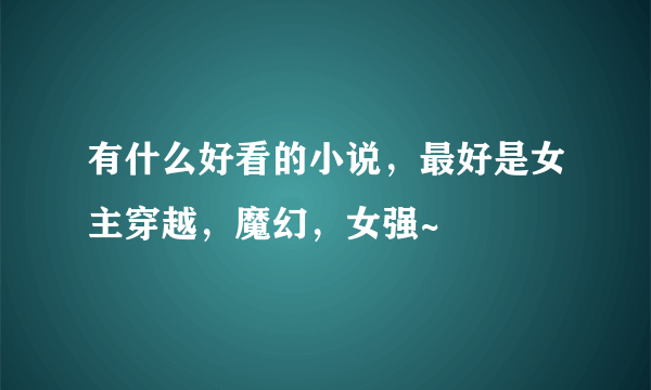 有什么好看的小说，最好是女主穿越，魔幻，女强~