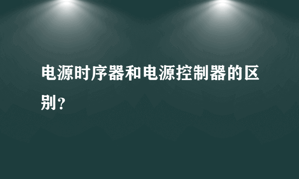 电源时序器和电源控制器的区别？