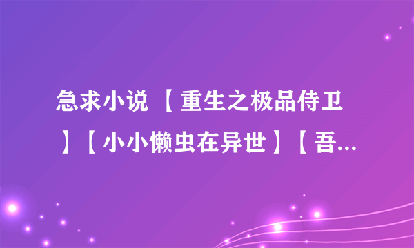 急求小说 【重生之极品侍卫】【小小懒虫在异世】【吾儿，为夫好寂寞 】【吾儿，可乖】