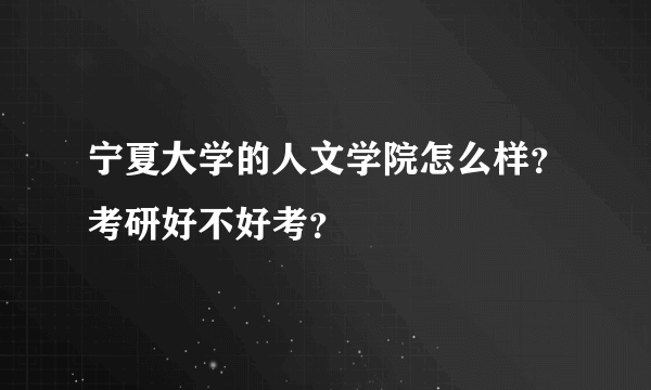 宁夏大学的人文学院怎么样？考研好不好考？