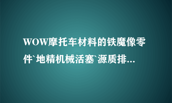 WOW摩托车材料的铁魔像零件`地精机械活塞`源质排气管`三种材料那搞?最好有图纸