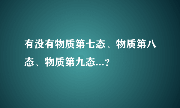 有没有物质第七态、物质第八态、物质第九态...？