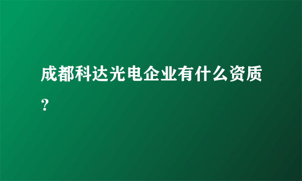 成都科达光电企业有什么资质？