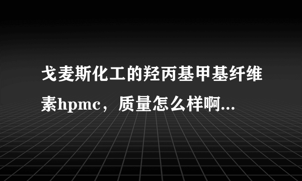 戈麦斯化工的羟丙基甲基纤维素hpmc，质量怎么样啊？谁用过，可以说下吗