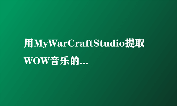 用MyWarCraftStudio提取WOW音乐的请进来下！