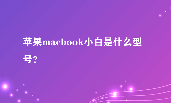 苹果macbook小白是什么型号？