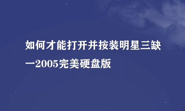 如何才能打开并按装明星三缺一2005完美硬盘版